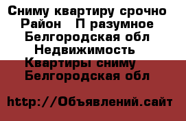 Сниму квартиру срочно › Район ­ П разумное - Белгородская обл. Недвижимость » Квартиры сниму   . Белгородская обл.